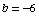 b = -6